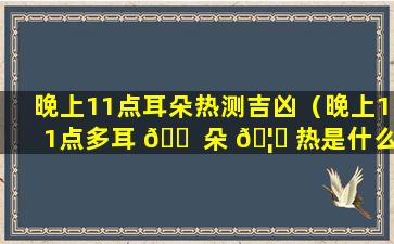 晚上11点耳朵热测吉凶（晚上11点多耳 🐠 朵 🦋 热是什么意思）